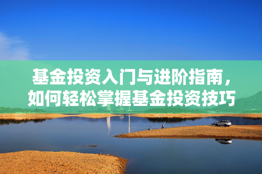 基金投资入门与进阶指南，如何轻松掌握基金投资技巧