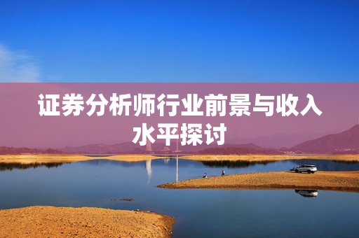 证券分析师行业前景与收入水平探讨