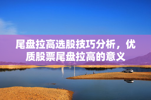 尾盘拉高选股技巧分析，优质股票尾盘拉高的意义
