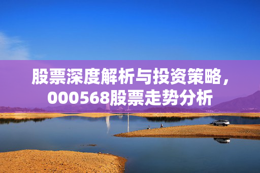 股票深度解析与投资策略，000568股票走势分析