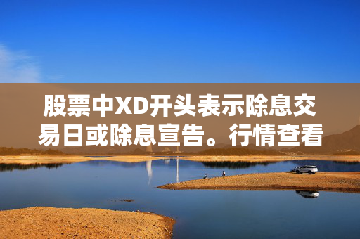 股票中XD开头表示除息交易日或除息宣告。行情查看可通过股票交易软件或财经网站进行，投资者需关注公司的公告、财经新闻以及实时行情数据，以便及时掌握股票走势和相关信息。