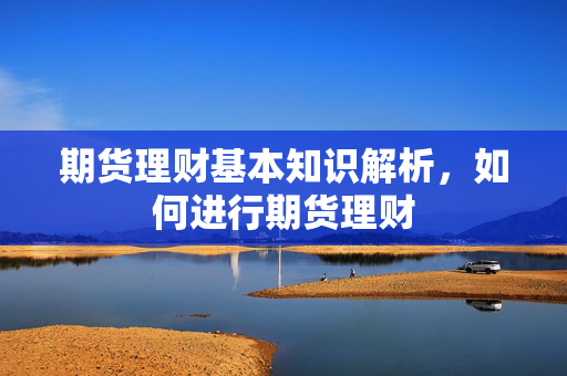 期货理财基本知识解析，如何进行期货理财