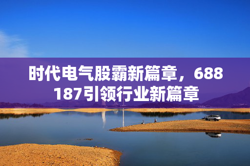 时代电气股霸新篇章，688187引领行业新篇章
