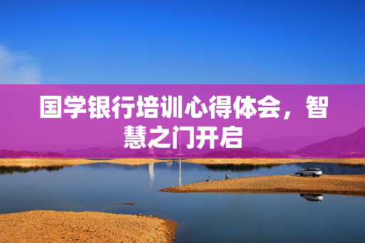 国学银行培训心得体会，智慧之门开启