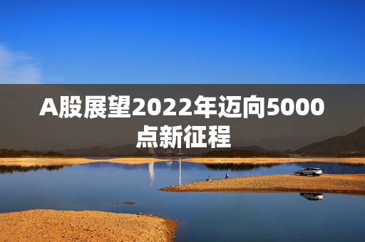 A股展望2022年迈向5000点新征程