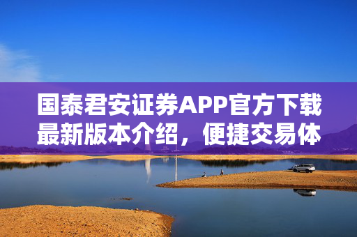 国泰君安证券APP官方下载最新版本介绍，便捷交易体验