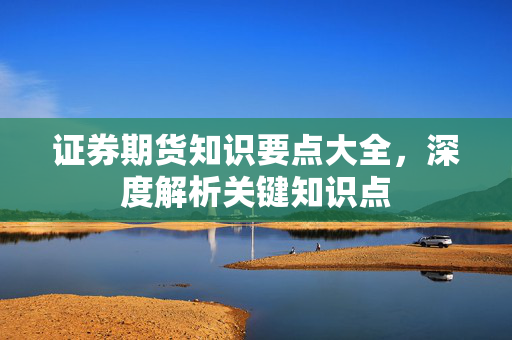 证券期货知识要点大全，深度解析关键知识点