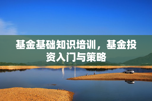基金基础知识培训，基金投资入门与策略