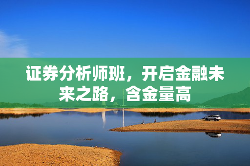 证券分析师班，开启金融未来之路，含金量高