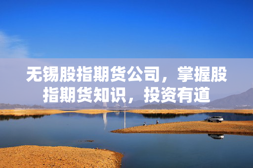 无锡股指期货公司，掌握股指期货知识，投资有道