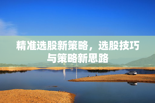 精准选股新策略，选股技巧与策略新思路