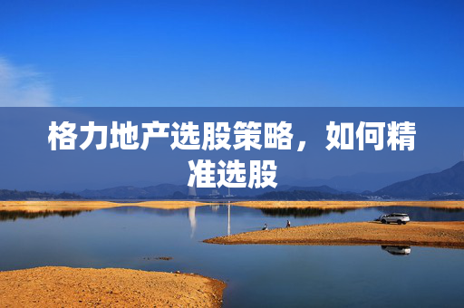 格力地产选股策略，如何精准选股