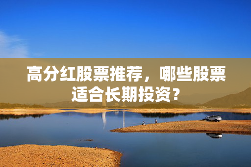 高分红股票推荐，哪些股票适合长期投资？