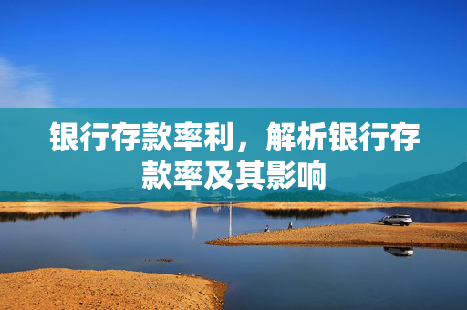银行存款率利，解析银行存款率及其影响