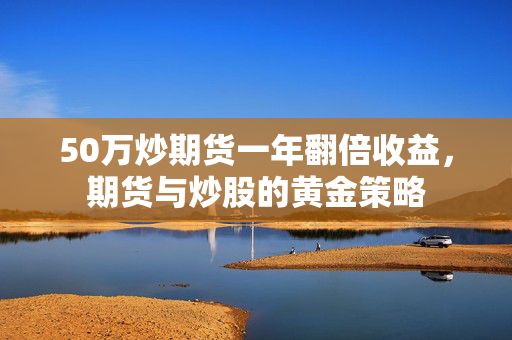50万炒期货一年翻倍收益，期货与炒股的黄金策略