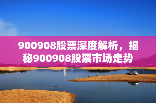 900908股票深度解析，揭秘900908股票市场走势