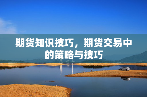 期货知识技巧，期货交易中的策略与技巧