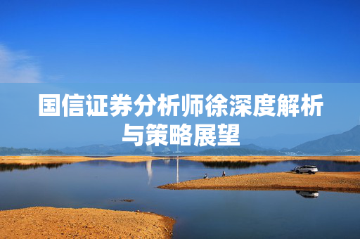 国信证券分析师徐深度解析与策略展望