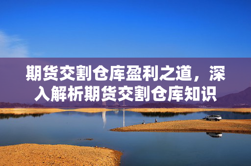 期货交割仓库盈利之道，深入解析期货交割仓库知识