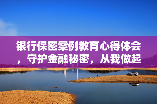 银行保密案例教育心得体会，守护金融秘密，从我做起