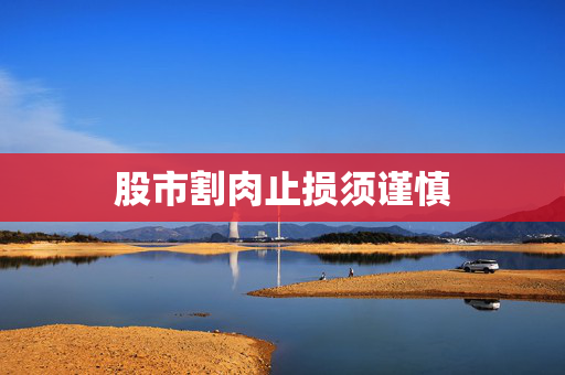 股市割肉止损须谨慎