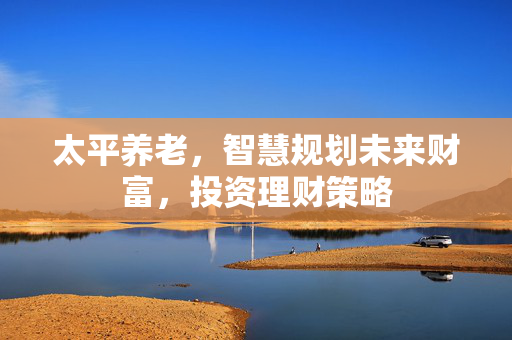 太平养老，智慧规划未来财富，投资理财策略