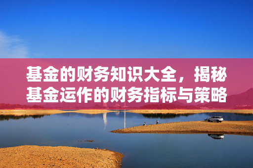 基金的财务知识大全，揭秘基金运作的财务指标与策略