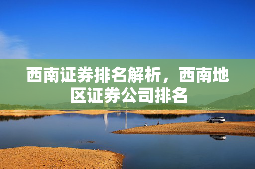 西南证券排名解析，西南地区证券公司排名