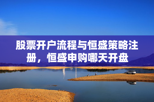 股票开户流程与恒盛策略注册，恒盛申购哪天开盘