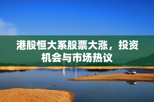 港股恒大系股票大涨，投资机会与市场热议