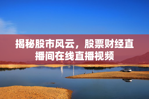 揭秘股市风云，股票财经直播间在线直播视频