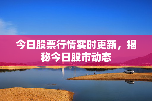今日股票行情实时更新，揭秘今日股市动态