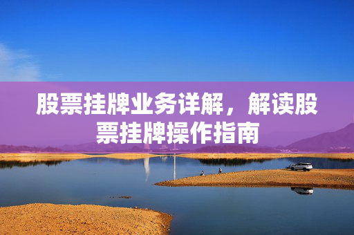 股票挂牌业务详解，解读股票挂牌操作指南