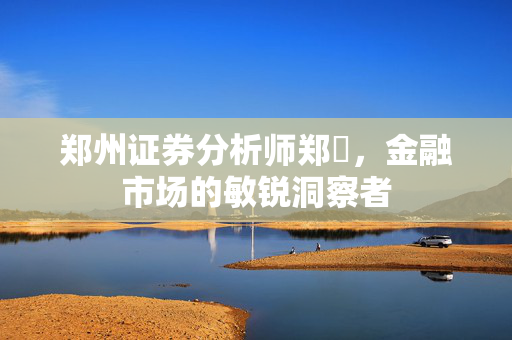 郑州证券分析师郑旻，金融市场的敏锐洞察者