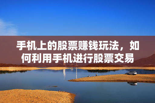 手机上的股票赚钱玩法，如何利用手机进行股票交易