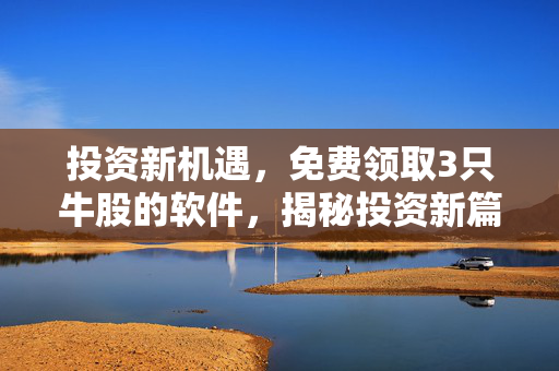 投资新机遇，免费领取3只牛股的软件，揭秘投资新篇章
