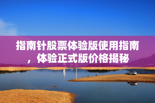 指南针股票体验版使用指南，体验正式版价格揭秘