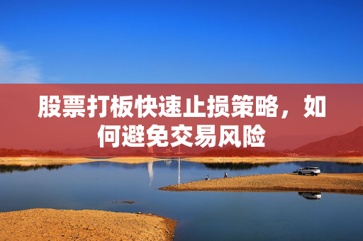 股票打板快速止损策略，如何避免交易风险