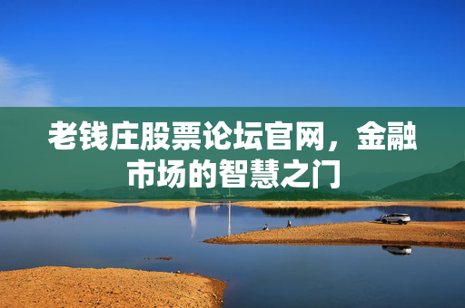老钱庄股票论坛官网，金融市场的智慧之门