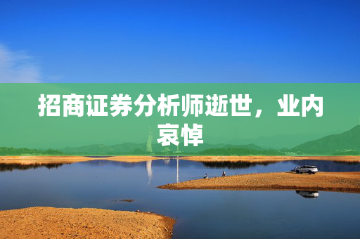 招商证券分析师逝世，业内哀悼