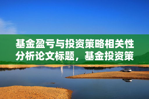 基金盈亏与投资策略相关性分析论文标题，基金投资策略与盈亏关系的深入探讨