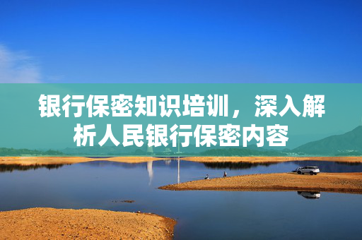 银行保密知识培训，深入解析人民银行保密内容
