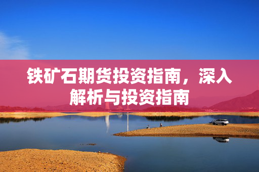 铁矿石期货投资指南，深入解析与投资指南