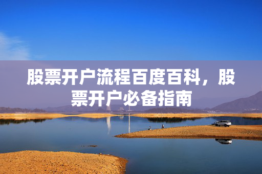 股票开户流程百度百科，股票开户必备指南