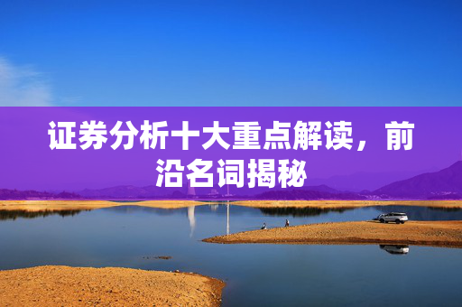 证券分析十大重点解读，前沿名词揭秘