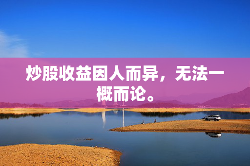 炒股收益因人而异，无法一概而论。