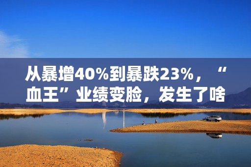 从暴增40%到暴跌23%，“血王”业绩变脸，发生了啥