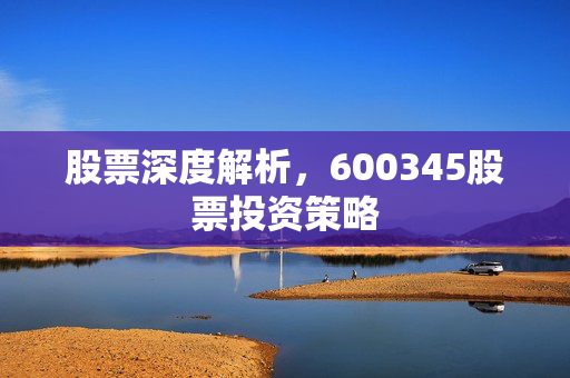 股票深度解析，600345股票投资策略