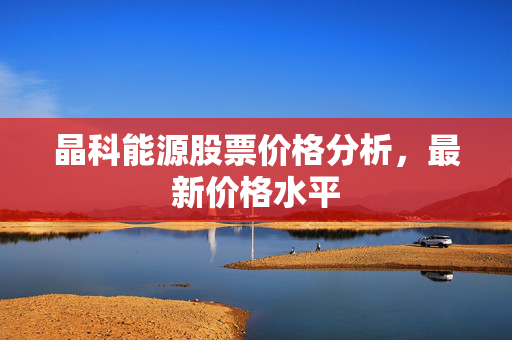 晶科能源股票价格分析，最新价格水平
