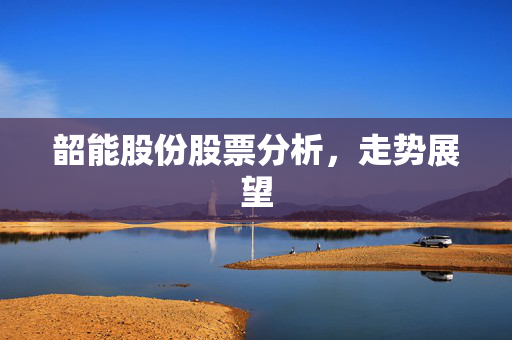 韶能股份股票分析，走势展望